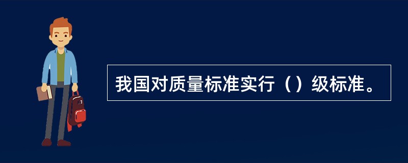 我国对质量标准实行（）级标准。