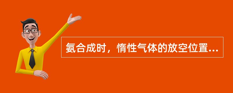 氨合成时，惰性气体的放空位置应选择在惰性气体含量高而氨含量最小的地方。