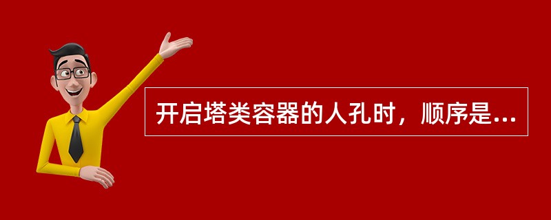 开启塔类容器的人孔时，顺序是（）。