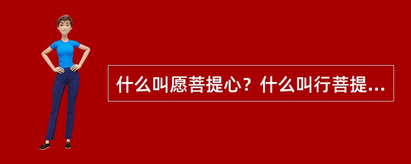 什么叫愿菩提心？什么叫行菩提心？二者有什么区别？