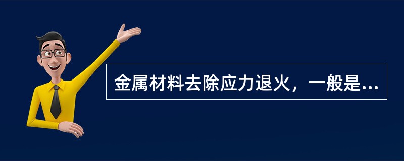 金属材料去除应力退火，一般是加热到500℃-650℃，经保温一段时间后，随炉冷却