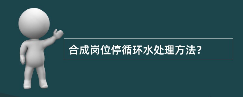 合成岗位停循环水处理方法？