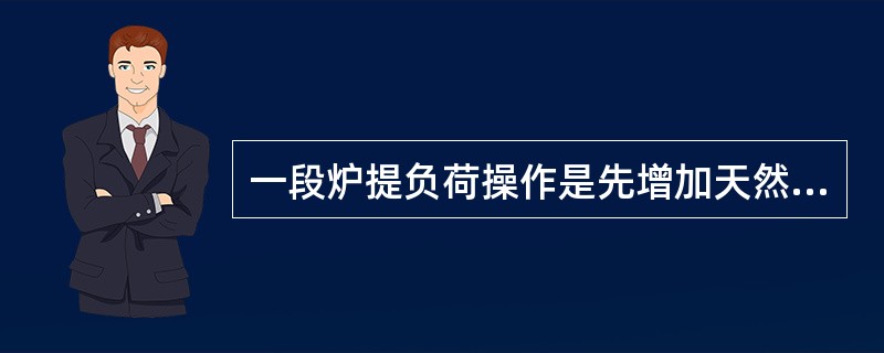 一段炉提负荷操作是先增加天然气再不蒸气。
