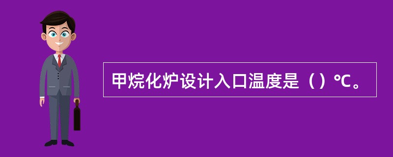 甲烷化炉设计入口温度是（）℃。