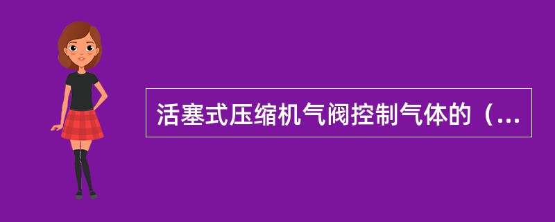 活塞式压缩机气阀控制气体的（）流动。