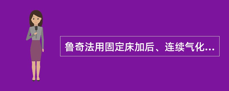 鲁奇法用固定床加后、连续气化工艺,氧与水蒸汽是气化剂。