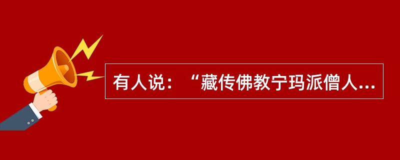 有人说：“藏传佛教宁玛派僧人可以娶妻生子，且有密法的根据”，是这样吗？