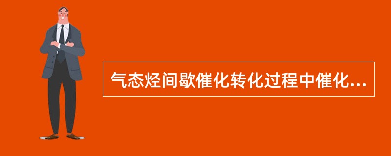 气态烃间歇催化转化过程中催化剂（）。