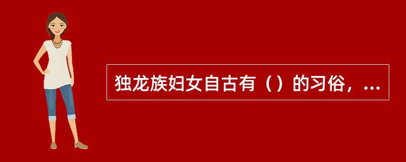 独龙族妇女自古有（）的习俗，他们认为这样不仅美观还可避邪。