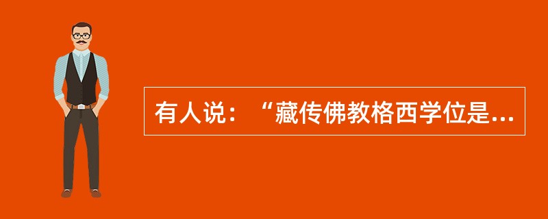 有人说：“藏传佛教格西学位是花钱买来的，不是靠学习成就取得的”这种说法对吗？