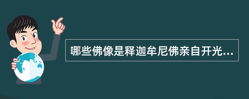 哪些佛像是释迦牟尼佛亲自开光的？现存于何处？若人们朝拜顶礼会有什么功德？