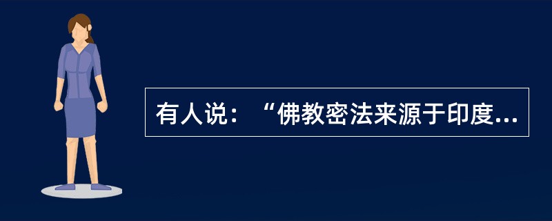 有人说：“佛教密法来源于印度教，非佛说，故不是正宗佛教。”这种说法有道理吗？