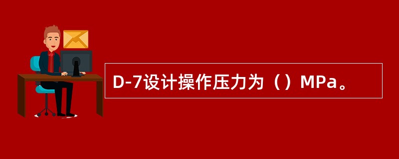 D-7设计操作压力为（）MPa。