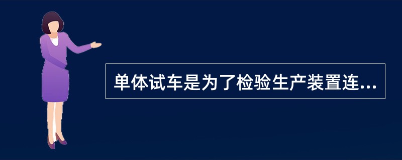 单体试车是为了检验生产装置连续通过物料的性能，检查运转设备、阀门及仪表是否正常好