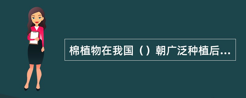 棉植物在我国（）朝广泛种植后，从而推动纺织业的发展。