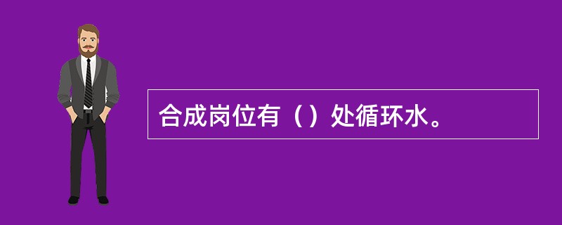 合成岗位有（）处循环水。