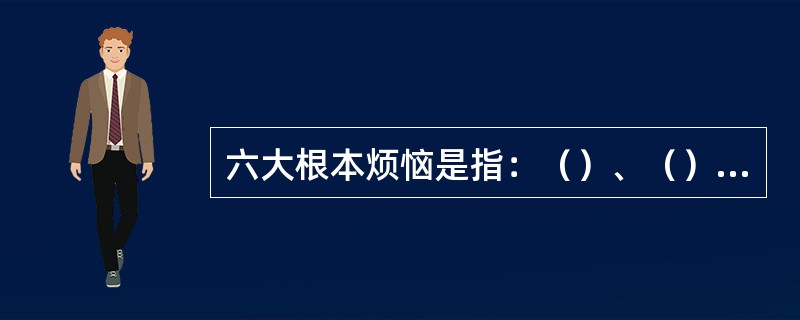 六大根本烦恼是指：（）、（）、（）、（）、（）与（）。