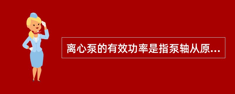 离心泵的有效功率是指泵轴从原动机单位时间所获得的能量。