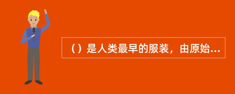 （）是人类最早的服装，由原始社会的兽皮，树叶制成的“遮羞布”发展而来。