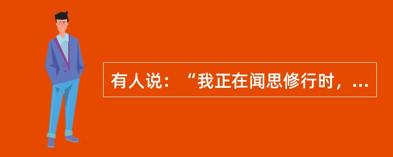 有人说：“我正在闻思修行时，别人前来干扰破坏，故我应为了保护自己的修行而嗔恨他！