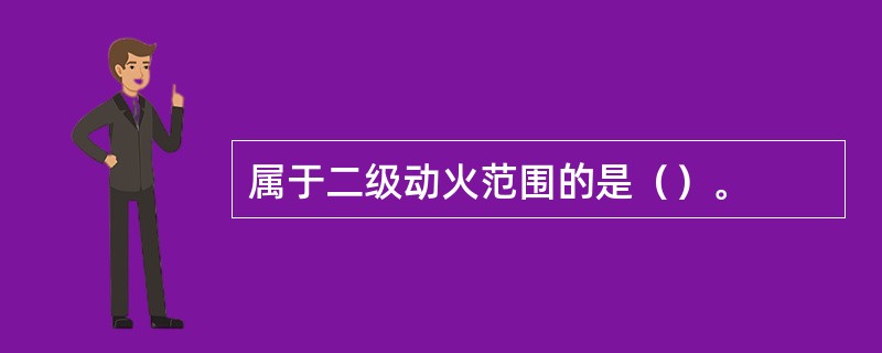 属于二级动火范围的是（）。