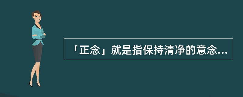 「正念」就是指保持清净的意念，时时刻刻注意自己的（）、（）和（）。