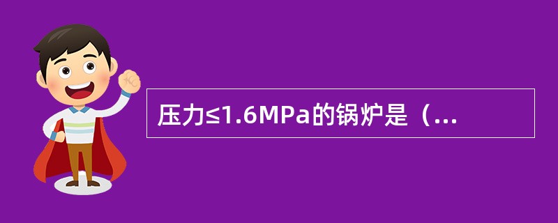 压力≤1.6MPa的锅炉是（）压锅炉。