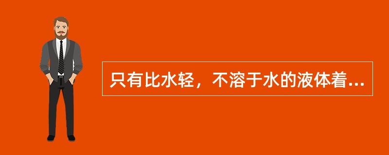 只有比水轻，不溶于水的液体着火方可用水扑救。