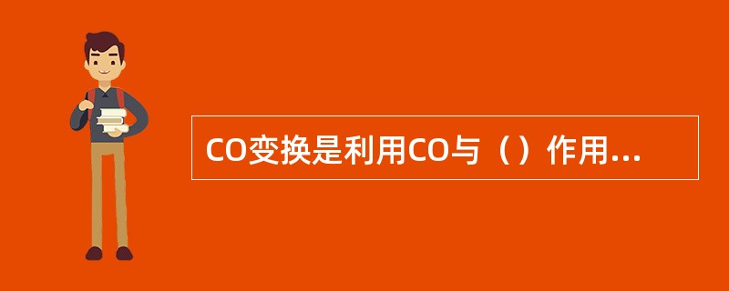 CO变换是利用CO与（）作用，从而除去大部分CO。