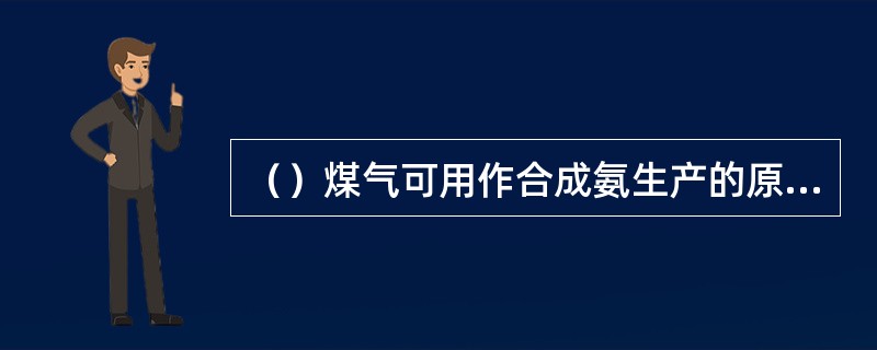 （）煤气可用作合成氨生产的原料气。