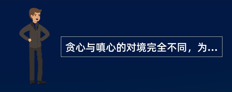 贪心与嗔心的对境完全不同，为什么说嗔心的来源就是贪心？