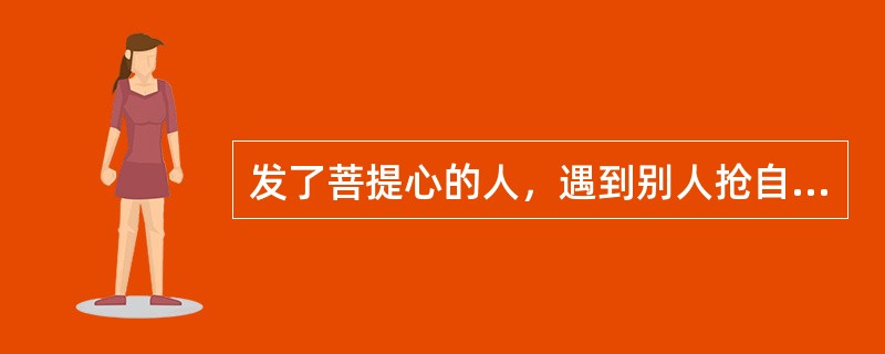 发了菩提心的人，遇到别人抢自己执著的对境时，应该怎么做？