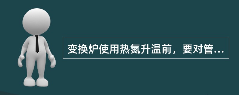 变换炉使用热氮升温前，要对管线进行（）置换，置换合格后方可将氮气引入变换炉。