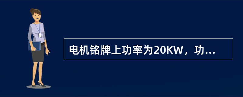 电机铭牌上功率为20KW，功率因数为0.8，则电机输出功率为（）KW。