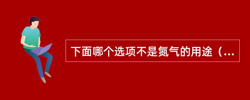 下面哪个选项不是氮气的用途（）。