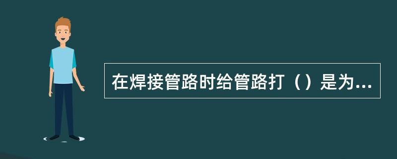 在焊接管路时给管路打（）是为了保证焊缝处的（）。