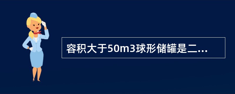 容积大于50m3球形储罐是二类容器。