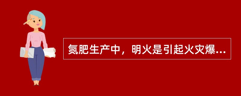 氮肥生产中，明火是引起火灾爆炸事故的重要原因之一。