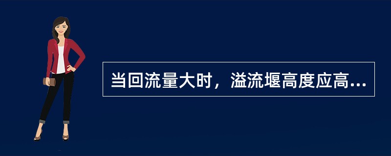 当回流量大时，溢流堰高度应高些，长度应小些。