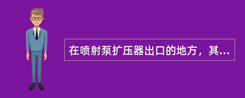 在喷射泵扩压器出口的地方，其压力低于大气压。