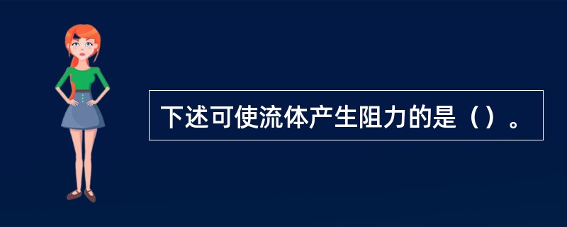 下述可使流体产生阻力的是（）。