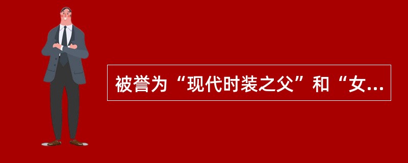 被誉为“现代时装之父”和“女式时新服装之王”的设计师是：（）