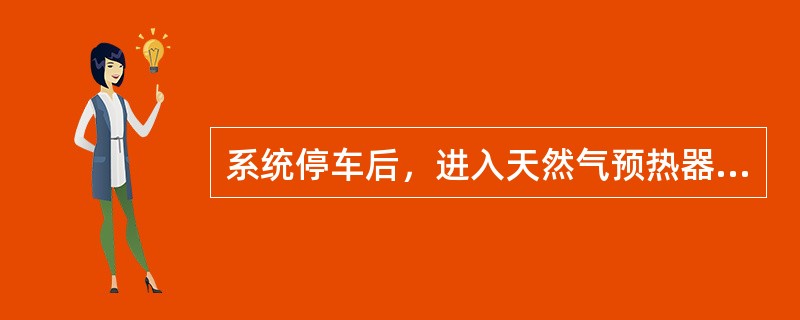 系统停车后，进入天然气预热器的天然气调节阀是由现场手动切断的。