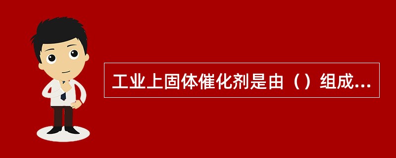 工业上固体催化剂是由（）组成的。