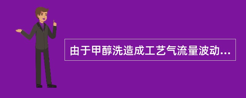 由于甲醇洗造成工艺气流量波动的原因有哪些？