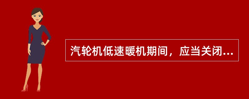 汽轮机低速暖机期间，应当关闭暖管导淋。