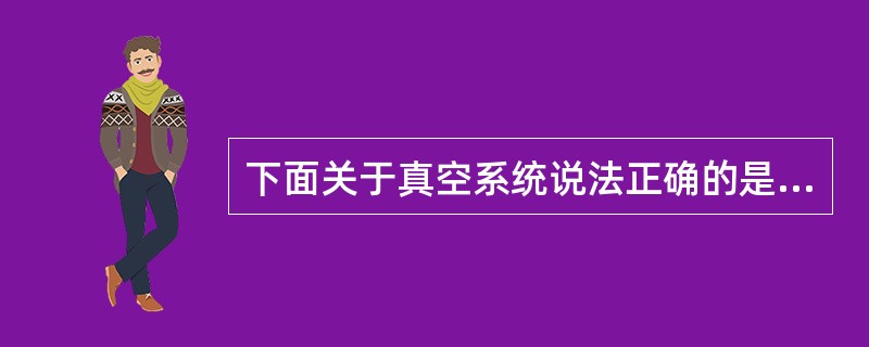 下面关于真空系统说法正确的是（）。