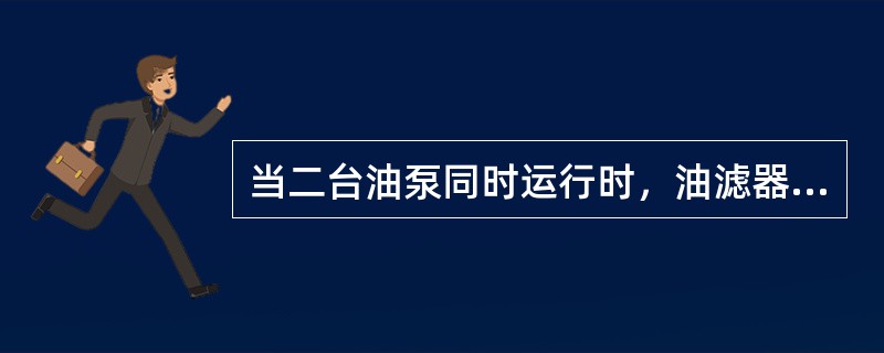 当二台油泵同时运行时，油滤器压差较一台油泵运行时相比，无变化。