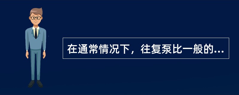 在通常情况下，往复泵比一般的离心泵出口压力要低。