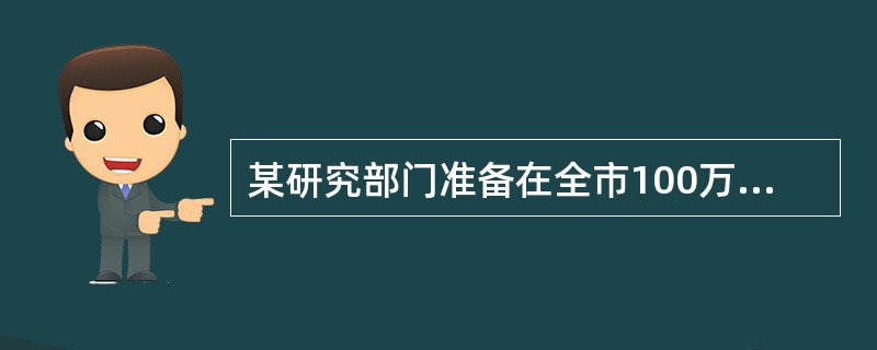 某研究部门准备在全市100万个家庭中抽取1000个家庭，推断该城市所有职工家庭的